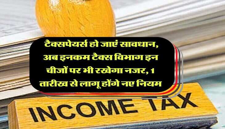 Income Tax : टैक्सपेयर्स हो जाएं सावधान, अब इनकम टैक्स विभाग इन चीजों पर भी रखेगा नजर, 1 तारीख से लागू होंगे नए नियम