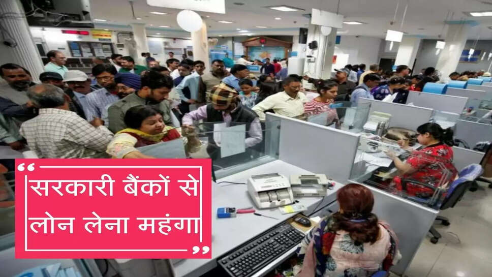 अब सरकारी बैंकों से लोन लेना भी महंगा, बढ़ेगा EMI बोझ