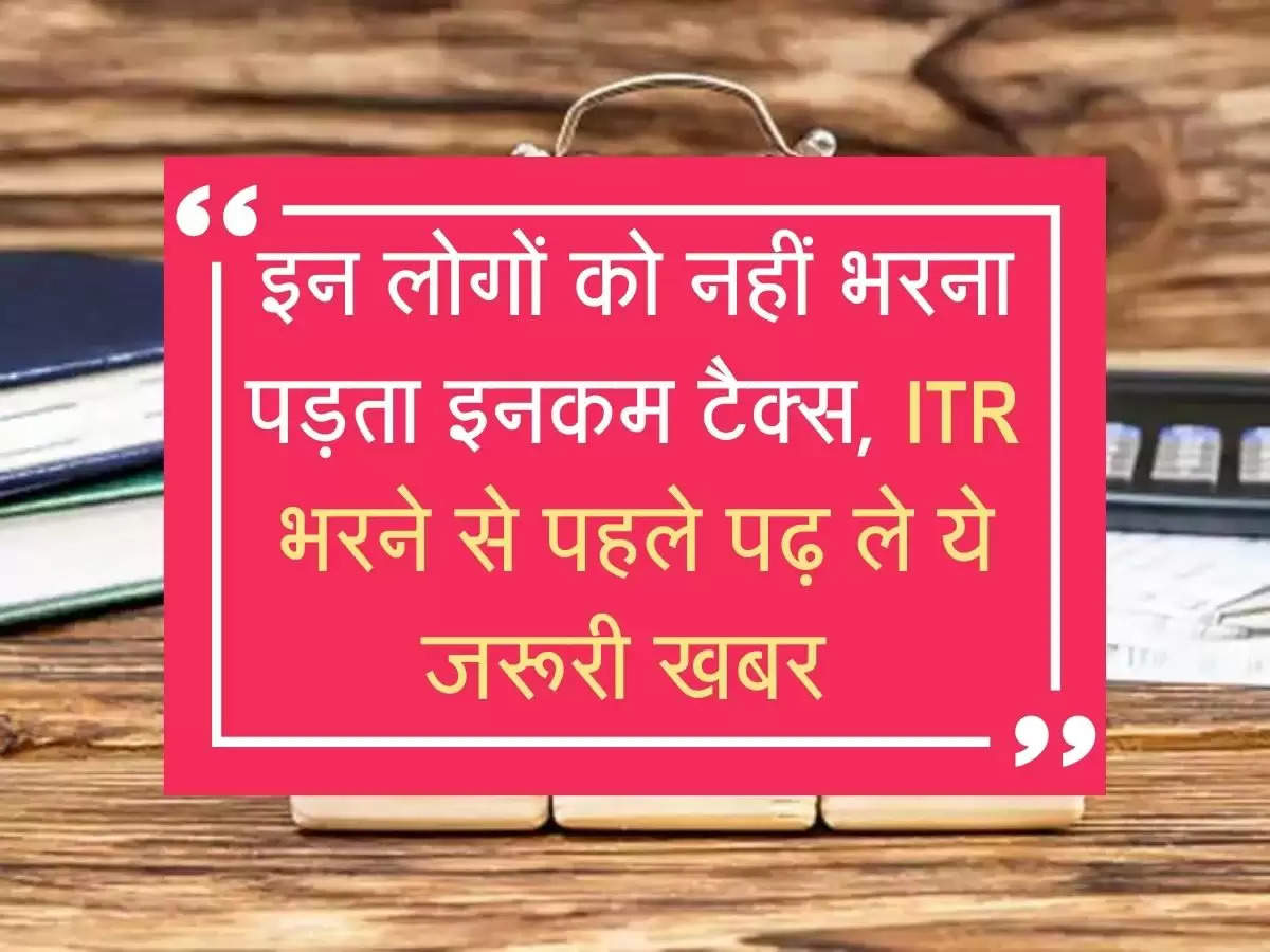 इन लोगों को नहीं भरना पड़ता इनकम टैक्स, ITR भरने से पहले पढ़ ले ये जरूरी खबर 