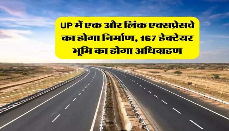 UP में एक और लिंक एक्सप्रेसवे का होगा निर्माण, 167 हेक्टेयर भूमि का होगा अधिग्रहण