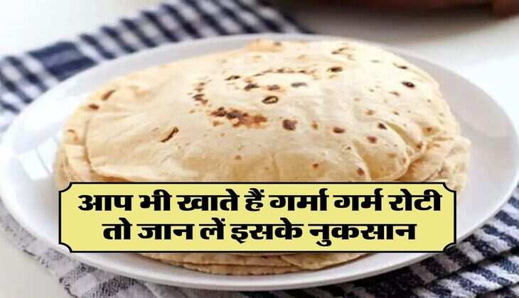 आप भी खाते हैं गर्मा गर्म रोटी तो जान लें इसके नुकसान