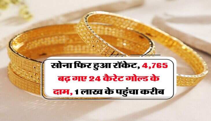 Gold Rate : सोना फिर हुआ रॉकेट, 4,765 बढ़ गए 24 कैरेट गोल्ड के दाम, 1 लाख के पहुंचा करीब
