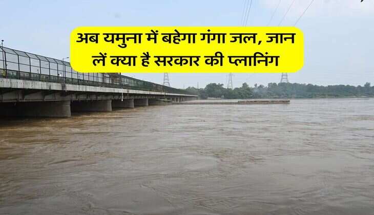 अब यमुना में बहेगा गंगा जल, जान लें क्या है सरकार की प्लानिंग