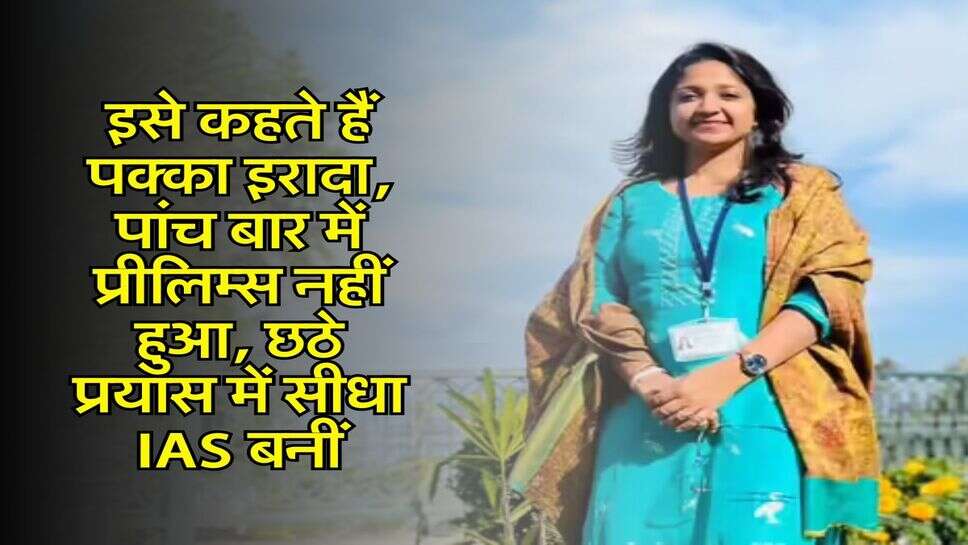 Success Story : इसे कहते हैं पक्का इरादा, पांच बार में प्रीलिम्स नहीं हुआ, छठे प्रयास में सीधा IAS बनीं