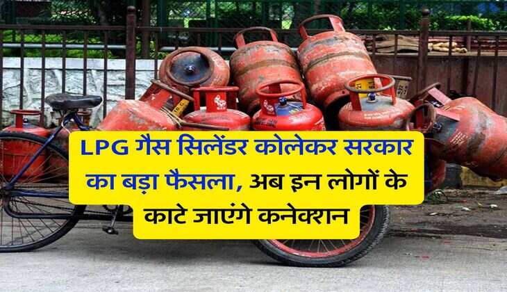 LPG गैस सिलेंडर को लेकर सरकार का बड़ा फैसला, अब इन लोगों के काटे जाएंगे कनेक्शन
