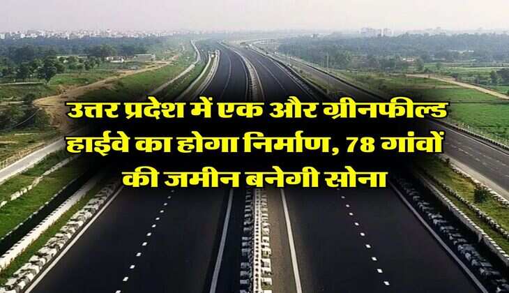 UP News : उत्तर प्रदेश में एक और ग्रीनफील्ड हाईवे का होगा निर्माण, 78 गांवों की जमीन बनेगी सोना