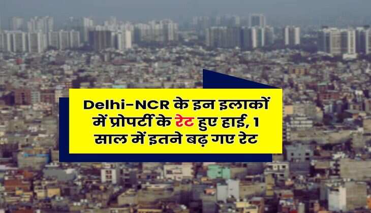 Delhi-NCR के इन इलाकों में प्रोपर्टी के रेट हुए हाई, 1 साल में इतने बढ़ गए रेट