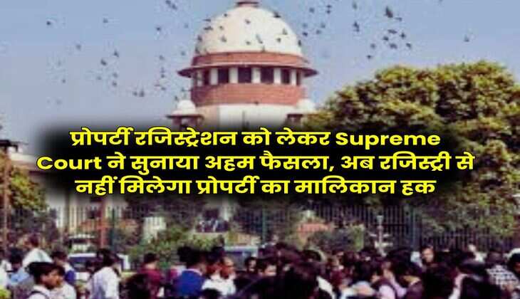 प्रोपर्टी रजिस्ट्रेशन को लेकर Supreme Court ने सुनाया अहम फैसला, अब रजिस्ट्री से नहीं मिलेगा प्रोपर्टी का मालिकान हक