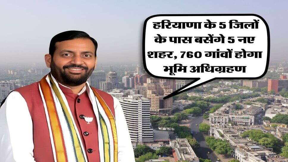 Haryana News : हरियाणा के 5 जिलों के पास बसेंगे 5 नए शहर, 760 गांवों होगा भूमि अधिग्रहण