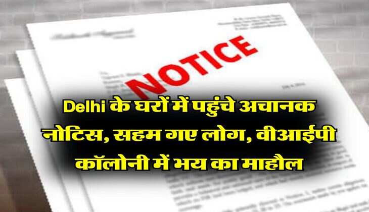 Delhi के घरों में पहुंचे अचानक नोटिस, सहम गए लोग, वीआईपी कॉलोनी में भय का माहौल