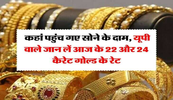 Gold Price Today : कहां पहुंच गए सोने के दाम, यूपी वाले जान लें आज के 22 और 24 कैरेट गोल्ड के रेट