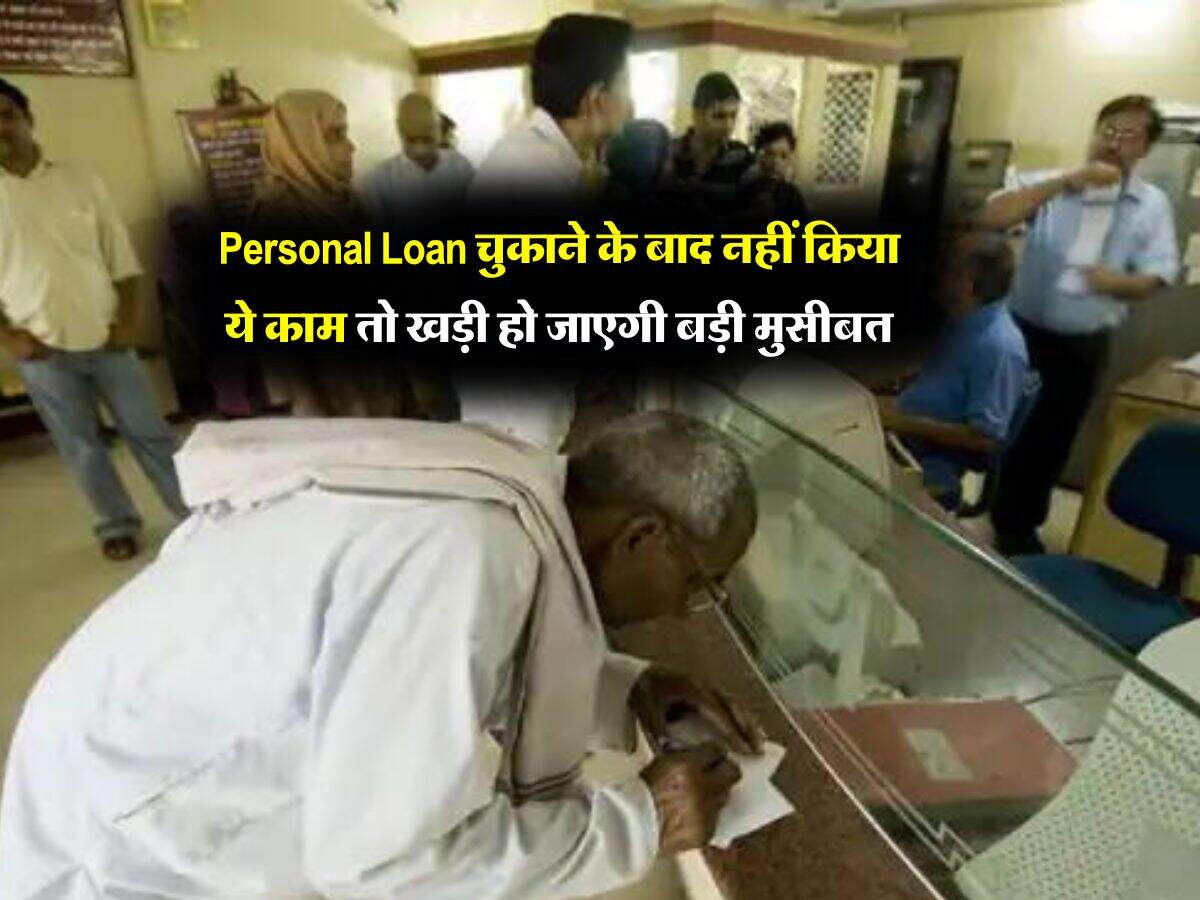 Personal Loan चुकाने के बाद नहीं किया ये काम तो खड़ी हो जाएगी बड़ी मुसीबत