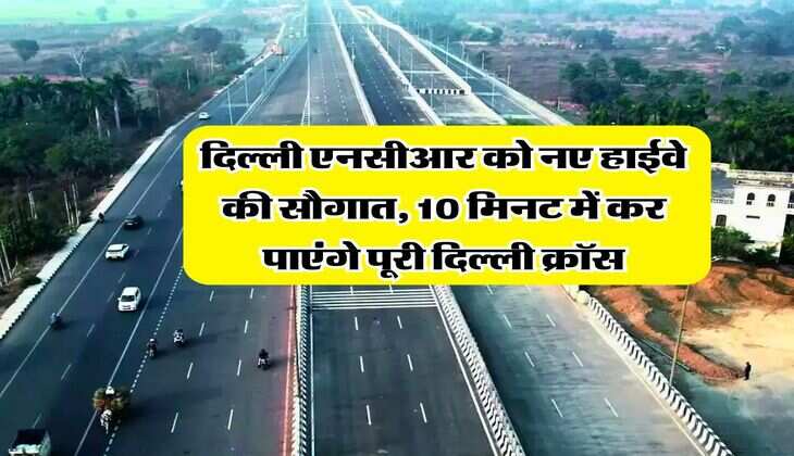 Delhi NCR Highway : दिल्ली एनसीआर को नए हाईवे की सौगात, 10 मिनट में कर पाएंगे पूरी दिल्ली क्रॉस
