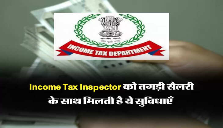 Income Tax Inspector को तगड़ी सैलरी के साथ मिलती है ये सुविधाएँ 