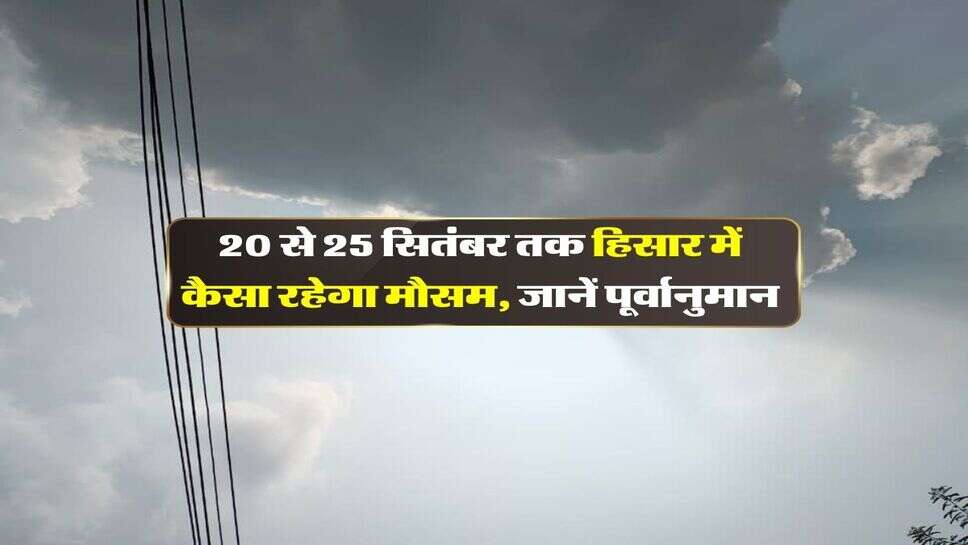 Hisar Ka Mausam : 20 से 25 सितंबर तक हिसार में कैसा रहेगा मौसम, जानें पूर्वानुमान