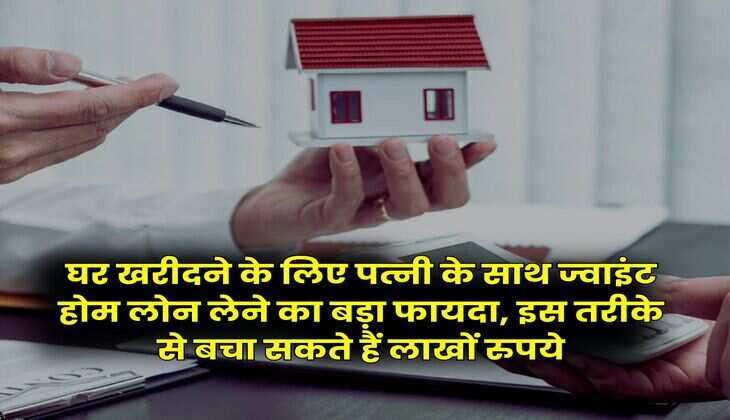 Joint Home Loan : घर खरीदने के लिए पत्नी के साथ ज्वाइंट होम लोन लेने का बड़ा फायदा, इस तरीके से बचा सकते हैं लाखों रुपये