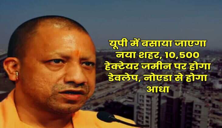 UP News : यूपी में बसाया जाएगा नया शहर, 10,500 हेक्टेयर जमीन पर होगा डेवलेप, नोएडा से होगा आधा