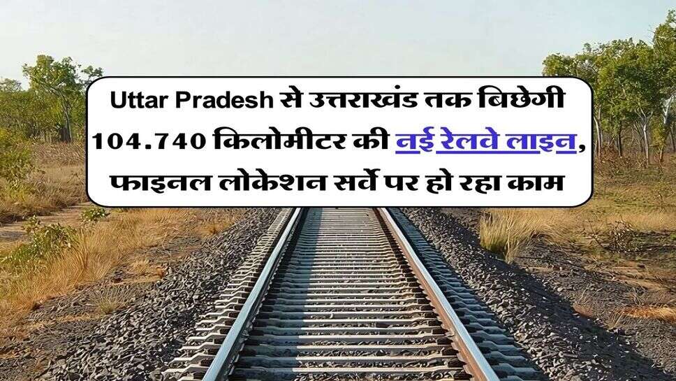 Uttar Pradesh से उत्तराखंड तक बिछेगी 104.740 किलोमीटर की नई रेलवे लाइन, फाइनल लोकेशन सर्वे पर हो रहा काम