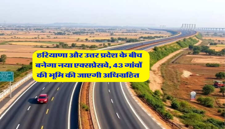 New Expressway : हरियाणा और उत्तर प्रदेश के बीच बनेगा नया एक्सप्रेसवे, 43 गांवों की भूमि की जाएगी अधिग्रहित&nbsp;