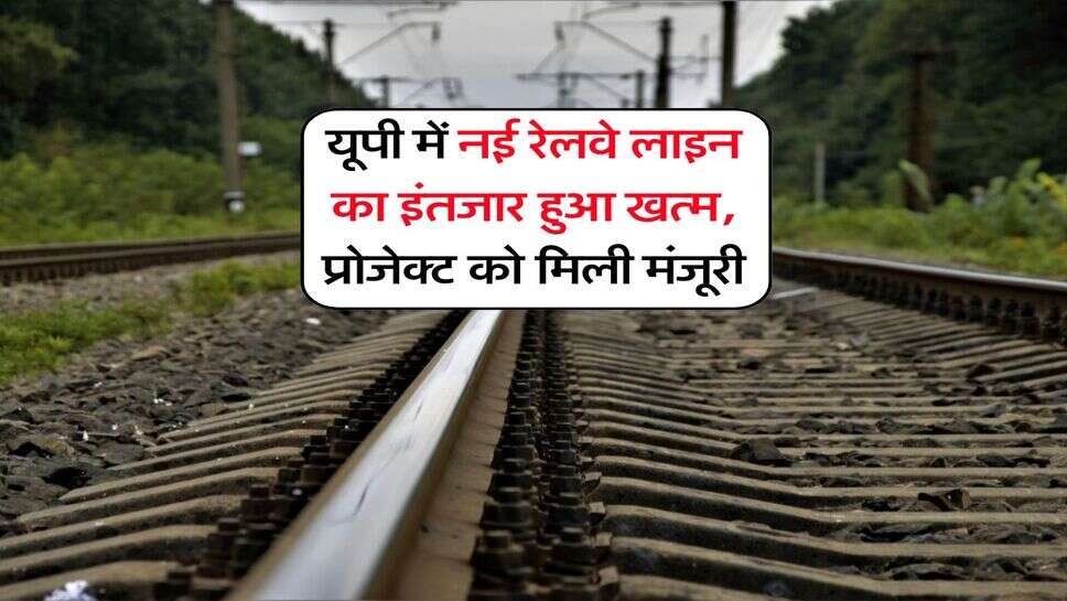 UP News : यूपी में नई रेलवे लाइन का इंतजार हुआ खत्म, प्रोजेक्ट को मिली मंजूरी
