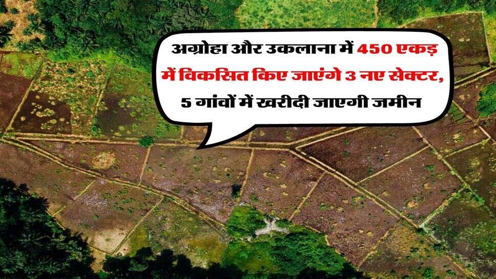 Hisar News : अग्रोहा और उकलाना में 450 एकड़ में विकसित किए जाएंगे 3 नए सेक्टर, 5 गांवों में खरीदी जाएगी जमीन&nbsp;