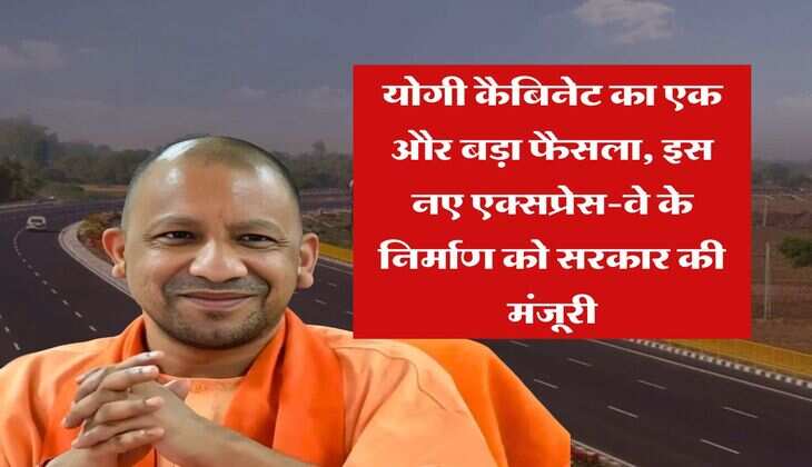 UP News : योगी कैबिनेट का एक और बड़ा फैसला, इस नए एक्सप्रेस-वे के निर्माण को सरकार की मंजूरी