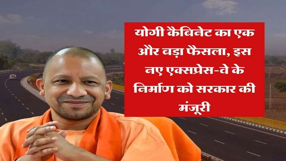 UP News : योगी कैबिनेट का एक और बड़ा फैसला, इस नए एक्सप्रेस-वे के निर्माण को सरकार की मंजूरी