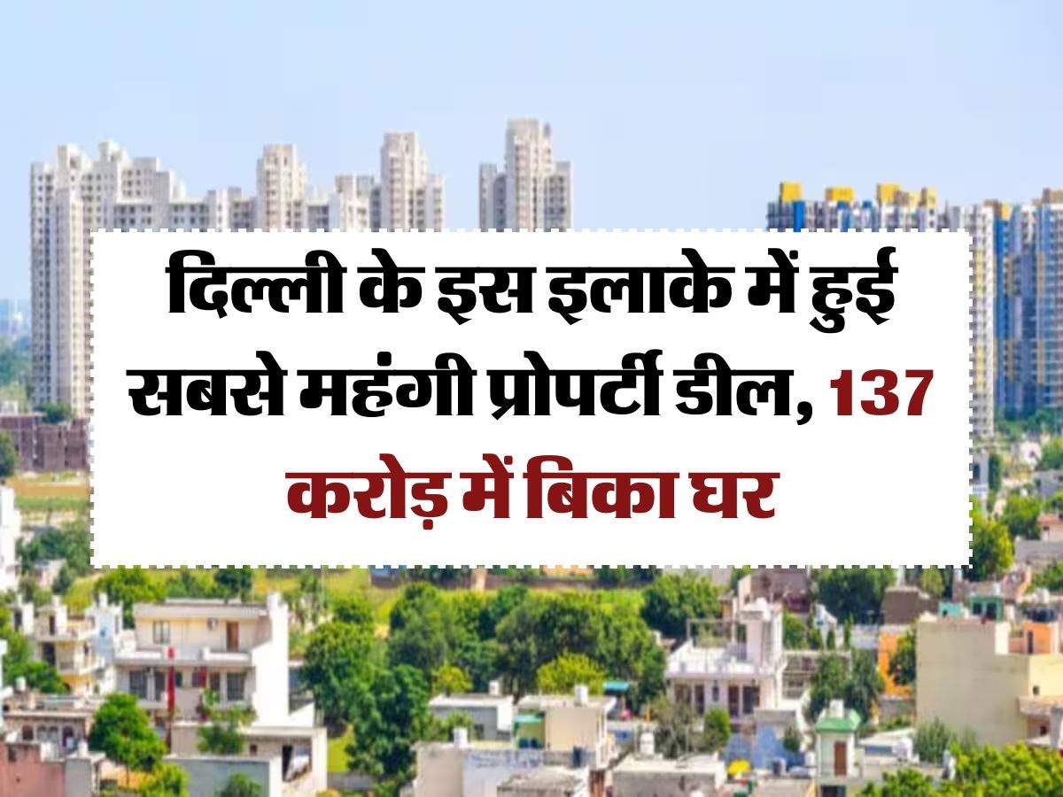 delhi property rate : दिल्ली के इस इलाके में हुई सबसे महंगी प्रोपर्टी डील, 137 करोड़ में बिका घर