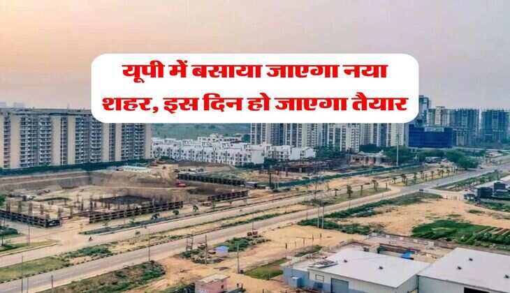 यूपी में बसाया जाएगा नया शहर, इस दिन हो जाएगा तैयार