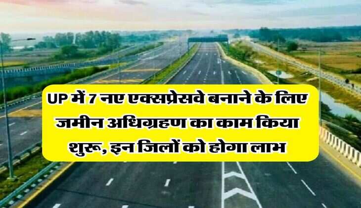UP में 7 नए एक्सप्रेसवे बनाने के लिए जमीन अधिग्रहण का काम किया शुरू, इन जिलों को होगा लाभ