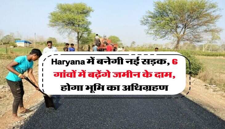 Haryana में बनेगी नई सड़क, 6 गांवों में बढ़ेंगे जमीन के दाम, होगा भूमि का अधिग्रहण