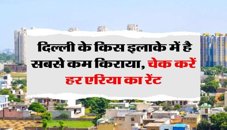 Delhi Property : दिल्ली के किस इलाके में है सबसे कम किराया, चेक करें हर एरिया का रेंट