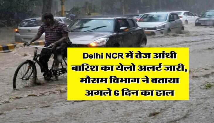 Delhi NCR में तेज आंधी बारिश का येलो अलर्ट जारी, मौसम विभाग ने बताया अगले 6 दिन का हाल