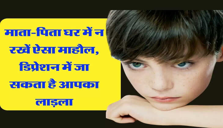 माता-पिता घर में न रखें ऐसा माहौल, डिप्रेशन में जा सकता है आपका लाड़ला