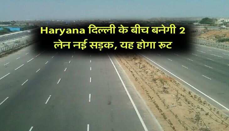 Haryana दिल्ली के बीच बनेगी 2 लेन नई सड़क, यह होगा रूट