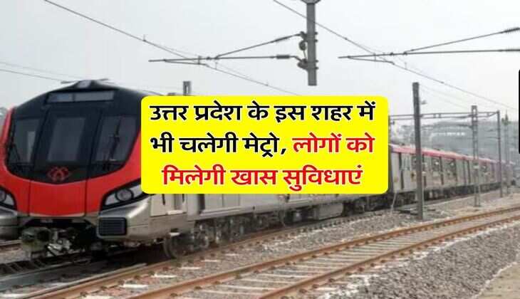 UP Metro : उत्तर प्रदेश के इस शहर में भी चलेगी मेट्रो, लोगों को मिलेगी खास सुविधाएं