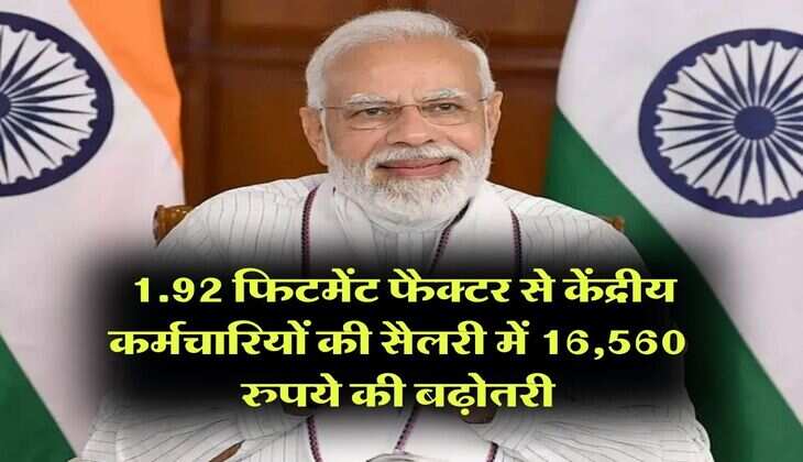 fitment factor hike : 1.92 फिटमेंट फैक्टर से केंद्रीय कर्मचारियों की सैलरी में 16,560 रुपये की बढ़ोतरी