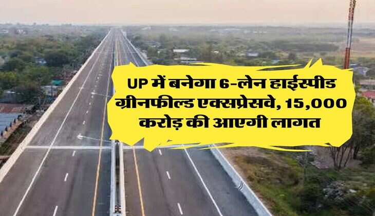 UP में बनेगा 6-लेन हाईस्पीड ग्रीनफील्ड एक्सप्रेसवे, 15,000 करोड़ की आएगी लागत 
