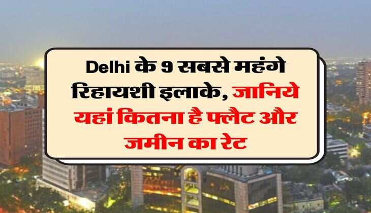 Delhi के 9 सबसे महंगे रिहायशी इलाके, जानिये यहां कितना है फ्लैट और जमीन का रेट