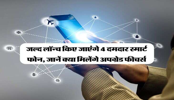 Upcoming Smartphones : जल्द लॉन्च किए जाएंगे 4 दमदार स्मार्ट फोन, जानें क्या मिलेंगे अपग्रेड फीचर्स