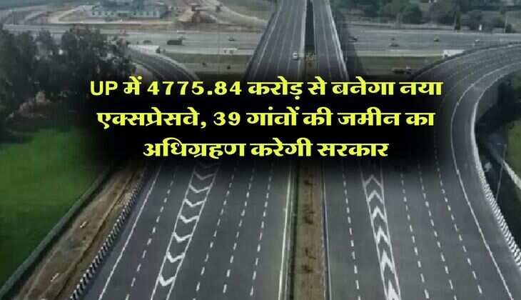UP में 4775.84 करोड़ से बनेगा नया एक्सप्रेसवे, 39 गांवों की जमीन का अधिग्रहण करेगी सरकार