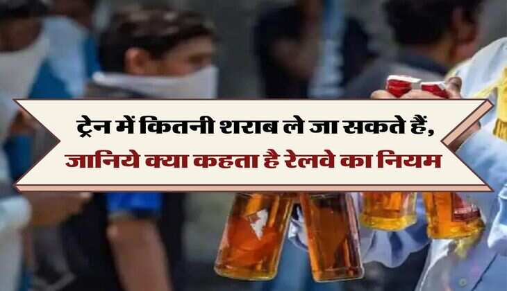 liquor carry in train:  ट्रेन में कितनी शराब ले जा सकते हैं, जानिये क्या कहता है रेलवे का नियम