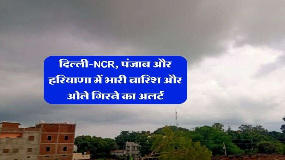 IMD Rain Alert : दिल्ली-NCR, पंजाब और हरियाणा में भारी बारिश और ओले गिरने का अलर्ट