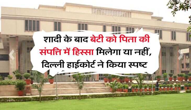 Delhi High Court : शादी के बाद बेटी को पिता की संपत्ति में हिस्सा मिलेगा या नहीं, दिल्ली हाईकोर्ट ने किया स्पष्ट&nbsp;