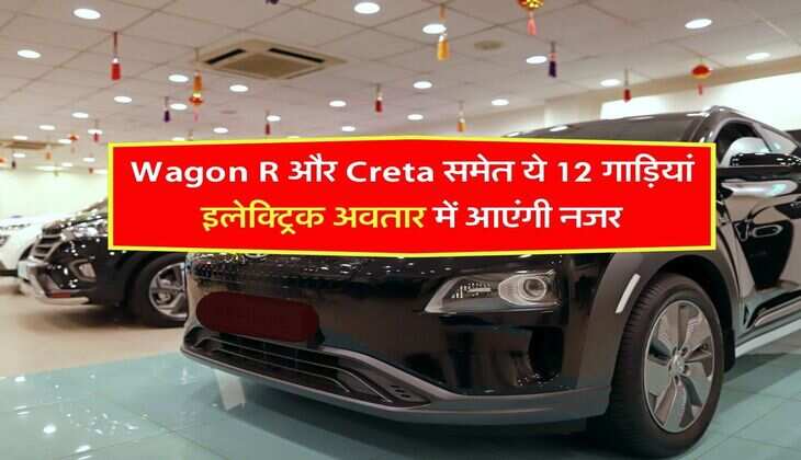 Wagon R और Creta समेत ये 12 गाड़ियां इलेक्ट्रिक अवतार में आएंगी नजर, चेक करें लिस्ट