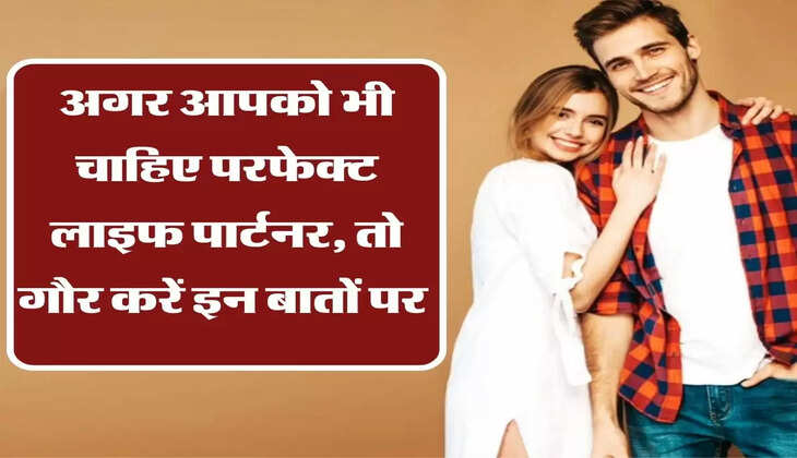 अगर आपको भी चाहिए परफेक्ट लाइफ पार्टनर, तो गौर करें इन बातों पर 