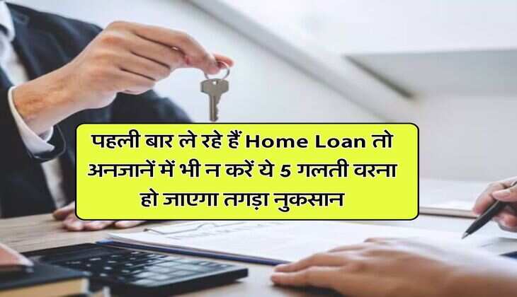 पहली बार ले रहे हैं Home Loan तो अनजानें में भी न करें ये 5 गलती वरना हो जाएगा तगड़ा नुकसान