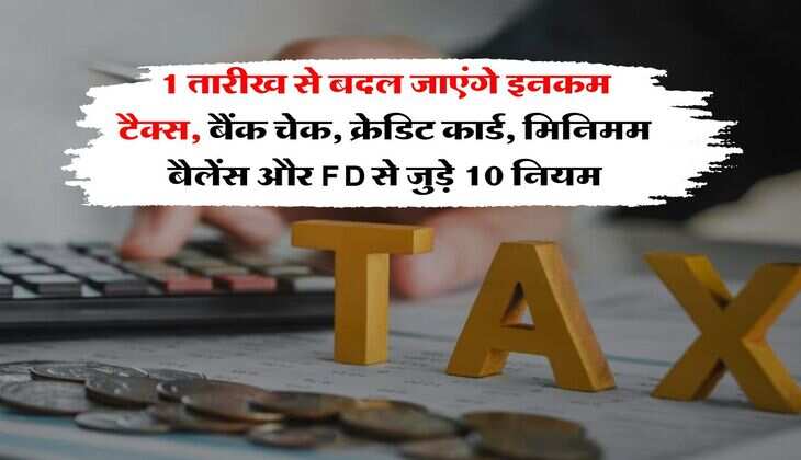 New Rules : 1 तारीख से बदल जाएंगे इनकम टैक्स, बैंक चेक, क्रेडिट कार्ड, मिनिमम बैलेंस और FD से जुड़े 10 नियम