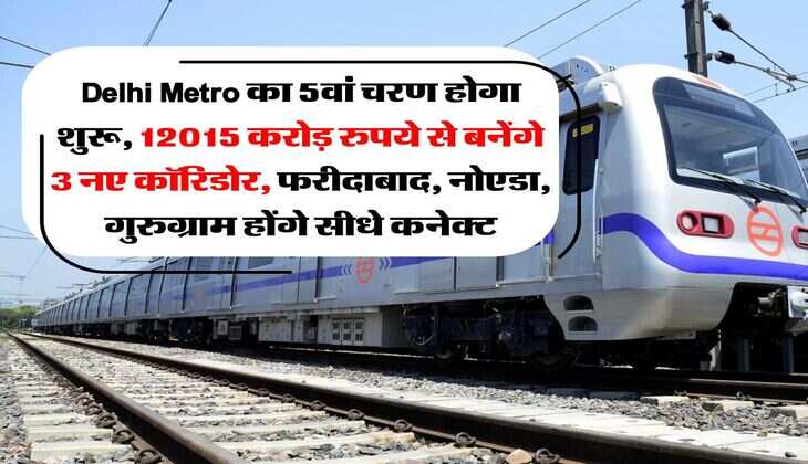 Delhi Metro का 5वां चरण होगा शुरू, 12015 करोड़ रुपये से बनेंगे 3 नए कॉरिडोर, फरीदाबाद, नोएडा, गुरुग्राम होंगे सीधे कनेक्ट