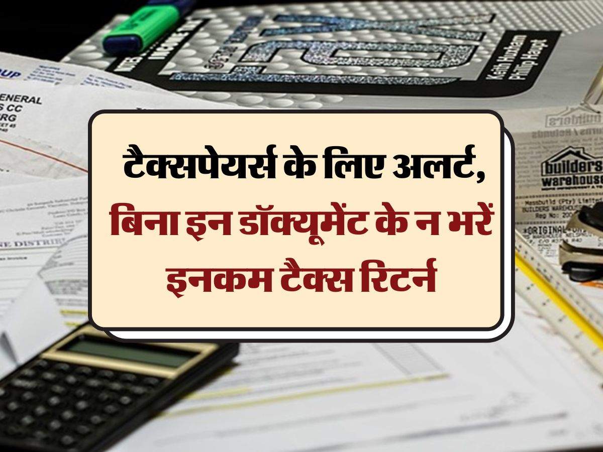 ITR 2024-25 : टैक्सपेयर्स के लिए अलर्ट, बिना इन डॉक्यूमेंट के न भरें इनकम टैक्स रिटर्न